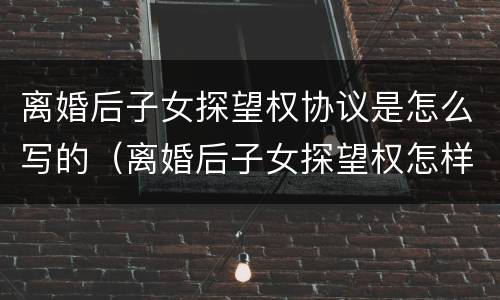离婚后子女探望权协议是怎么写的（离婚后子女探望权怎样写）
