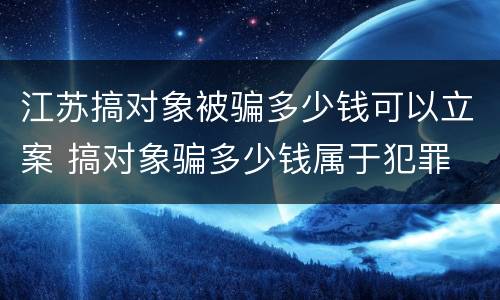江苏搞对象被骗多少钱可以立案 搞对象骗多少钱属于犯罪