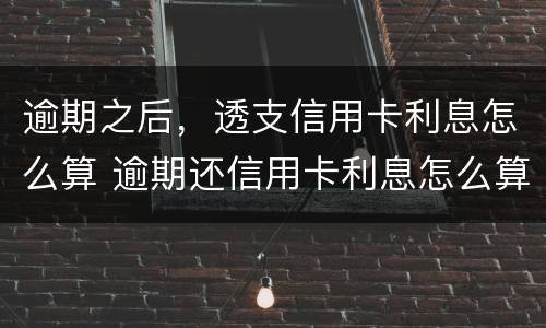 逾期之后，透支信用卡利息怎么算 逾期还信用卡利息怎么算