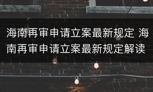 海南再审申请立案最新规定 海南再审申请立案最新规定解读