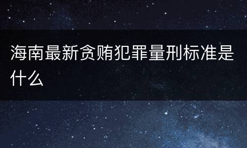 海南最新贪贿犯罪量刑标准是什么