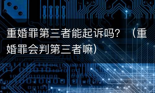重婚罪第三者能起诉吗？（重婚罪会判第三者嘛）