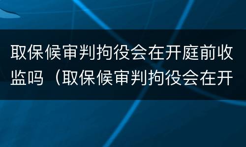 取保候审判拘役会在开庭前收监吗（取保候审判拘役会在开庭前收监吗知乎）