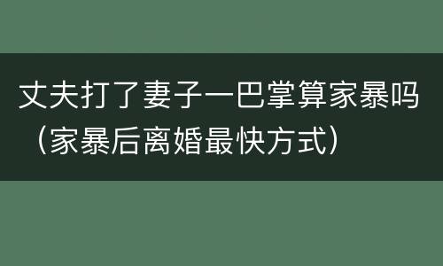 丈夫打了妻子一巴掌算家暴吗（家暴后离婚最快方式）