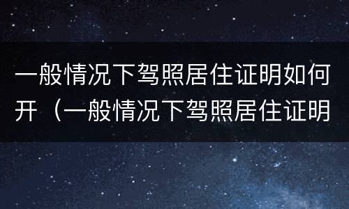 一般情况下驾照居住证明如何开（一般情况下驾照居住证明如何开的）