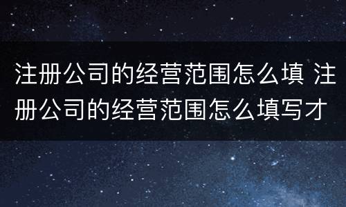 注册公司的经营范围怎么填 注册公司的经营范围怎么填写才正确