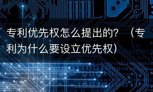 专利优先权怎么提出的？（专利为什么要设立优先权）