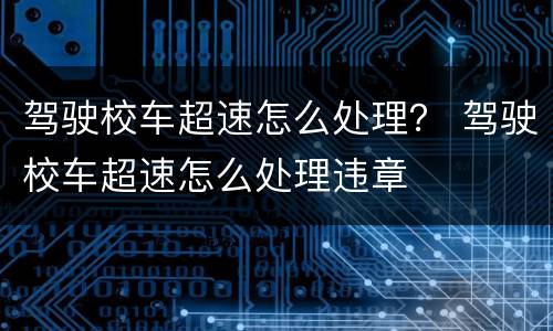 驾驶校车超速怎么处理？ 驾驶校车超速怎么处理违章