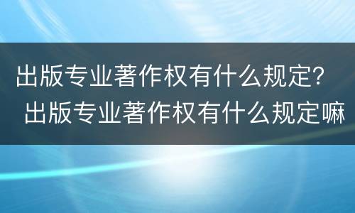 出版专业著作权有什么规定？ 出版专业著作权有什么规定嘛