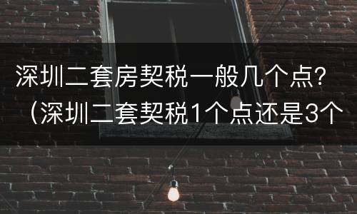 深圳二套房契税一般几个点？（深圳二套契税1个点还是3个点）