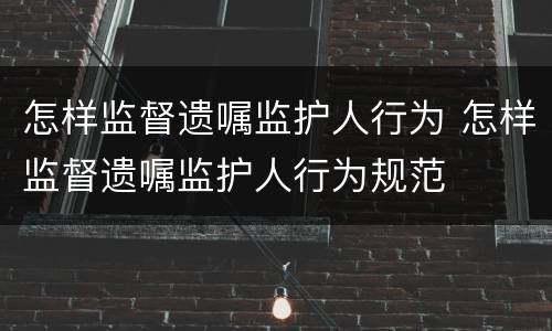 怎样监督遗嘱监护人行为 怎样监督遗嘱监护人行为规范
