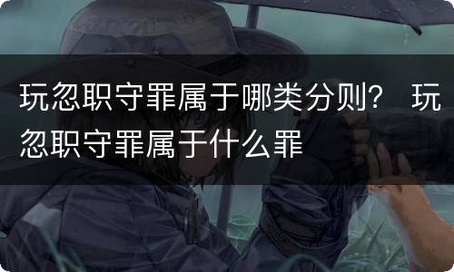 玩忽职守罪属于哪类分则？ 玩忽职守罪属于什么罪