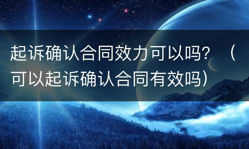 起诉确认合同效力可以吗？（可以起诉确认合同有效吗）