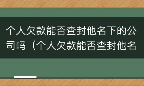 个人欠款能否查封他名下的公司吗（个人欠款能否查封他名下的公司吗合法吗）