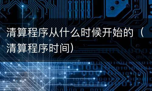 清算程序从什么时候开始的（清算程序时间）