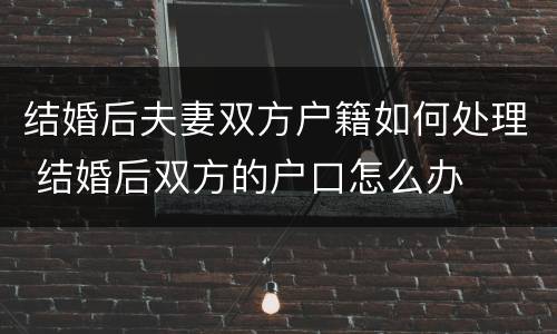 结婚后夫妻双方户籍如何处理 结婚后双方的户口怎么办