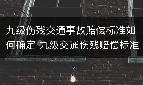九级伤残交通事故赔偿标准如何确定 九级交通伤残赔偿标准2020多少钱大概