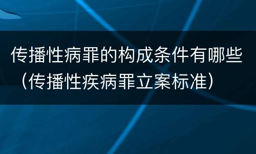 传播性病罪的构成条件有哪些（传播性疾病罪立案标准）