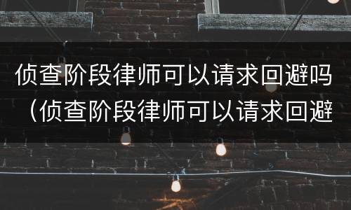侦查阶段律师可以请求回避吗（侦查阶段律师可以请求回避吗知乎）
