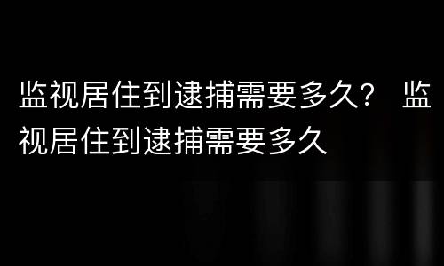 监视居住到逮捕需要多久？ 监视居住到逮捕需要多久