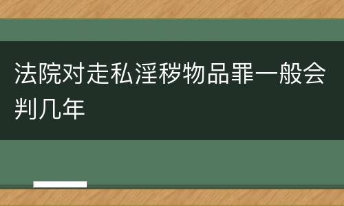 法院对走私淫秽物品罪一般会判几年
