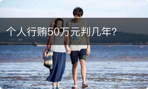 个人行贿50万元判几年？