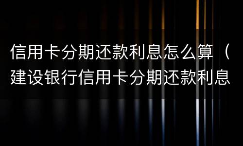 信用卡分期还款利息怎么算（建设银行信用卡分期还款利息怎么算）
