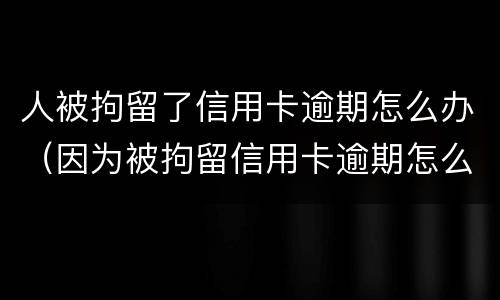 人被拘留了信用卡逾期怎么办（因为被拘留信用卡逾期怎么办）