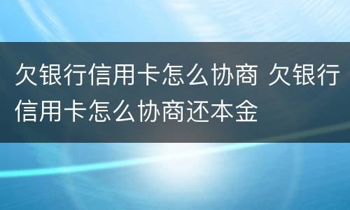 欠银行信用卡怎么协商 欠银行信用卡怎么协商还本金