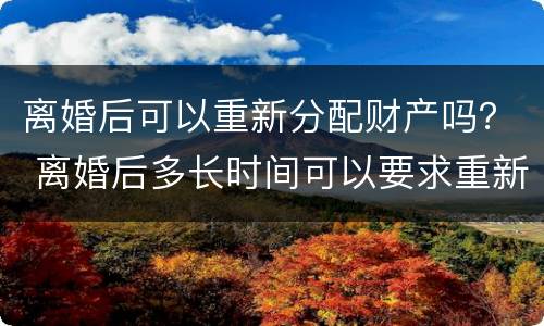 离婚后可以重新分配财产吗？ 离婚后多长时间可以要求重新分配财产