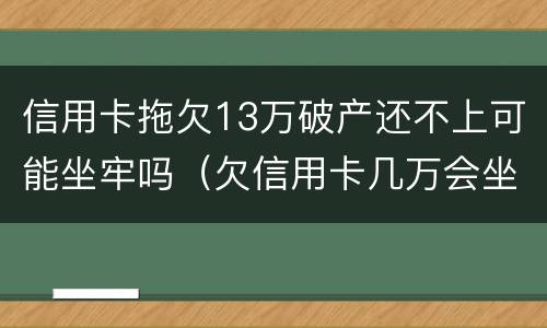 信用卡拖欠13万破产还不上可能坐牢吗（欠信用卡几万会坐牢）