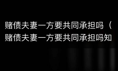 赌债夫妻一方要共同承担吗（赌债夫妻一方要共同承担吗知乎）