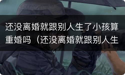 还没离婚就跟别人生了小孩算重婚吗（还没离婚就跟别人生了小孩算重婚吗）