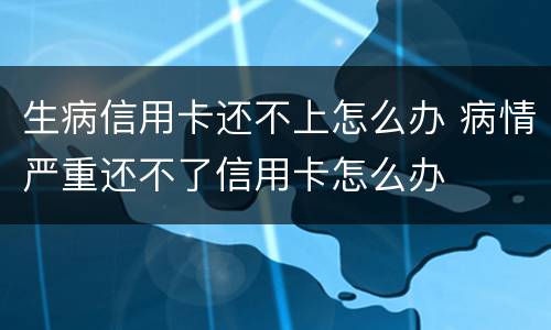 生病信用卡还不上怎么办 病情严重还不了信用卡怎么办