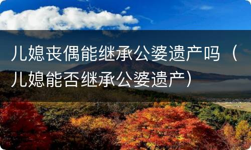 儿媳丧偶能继承公婆遗产吗（儿媳能否继承公婆遗产）