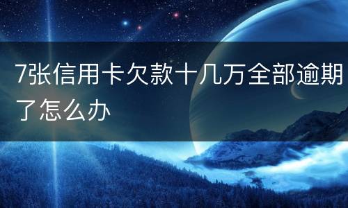 7张信用卡欠款十几万全部逾期了怎么办