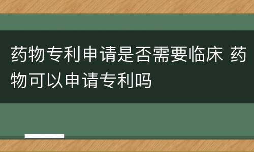 药物专利申请是否需要临床 药物可以申请专利吗