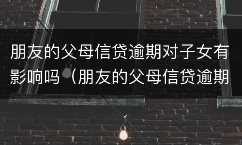 朋友的父母信贷逾期对子女有影响吗（朋友的父母信贷逾期对子女有影响吗）