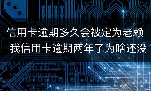 信用卡逾期多久会被定为老赖 我信用卡逾期两年了为啥还没变老赖