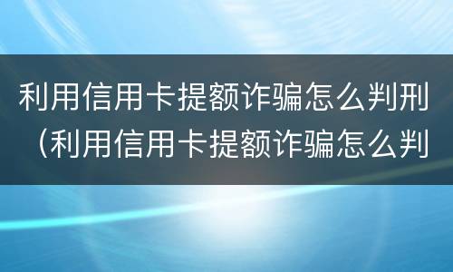 利用信用卡提额诈骗怎么判刑（利用信用卡提额诈骗怎么判刑的）
