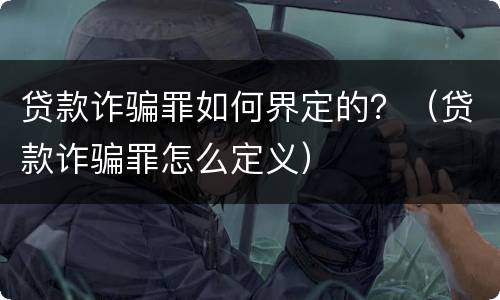 贷款诈骗罪如何界定的？（贷款诈骗罪怎么定义）
