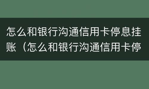 怎么和银行沟通信用卡停息挂账（怎么和银行沟通信用卡停息挂账业务）