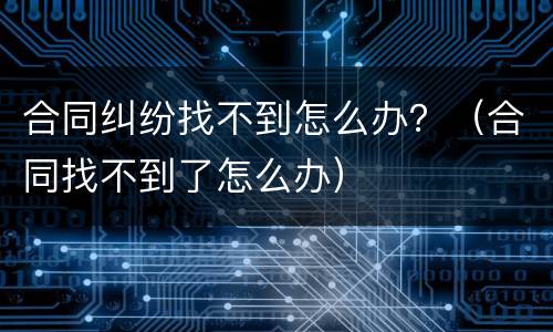 合同纠纷找不到怎么办？（合同找不到了怎么办）