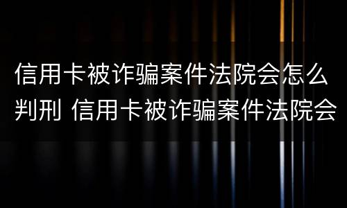 信用卡被诈骗案件法院会怎么判刑 信用卡被诈骗案件法院会怎么判刑呢