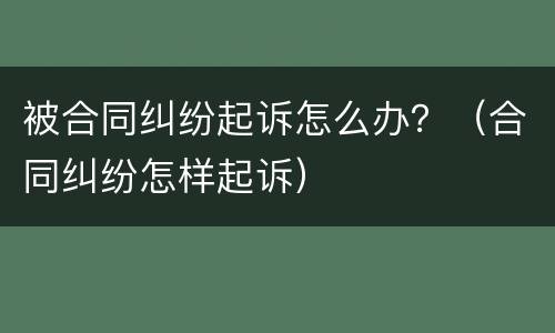 被合同纠纷起诉怎么办？（合同纠纷怎样起诉）