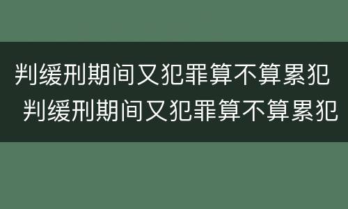 判缓刑期间又犯罪算不算累犯 判缓刑期间又犯罪算不算累犯呢