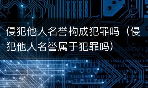 侵犯他人名誉构成犯罪吗（侵犯他人名誉属于犯罪吗）