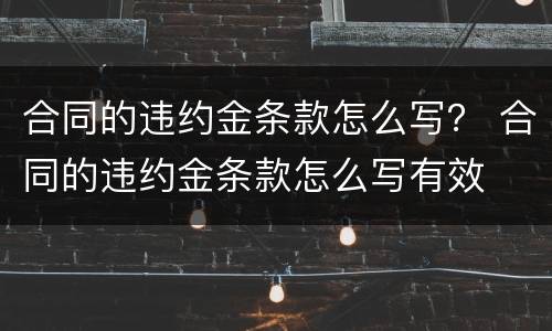 合同的违约金条款怎么写？ 合同的违约金条款怎么写有效