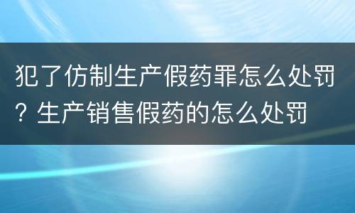 犯了仿制生产假药罪怎么处罚? 生产销售假药的怎么处罚