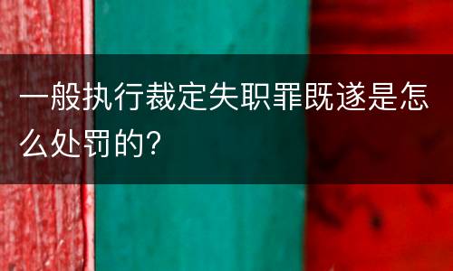一般执行裁定失职罪既遂是怎么处罚的?